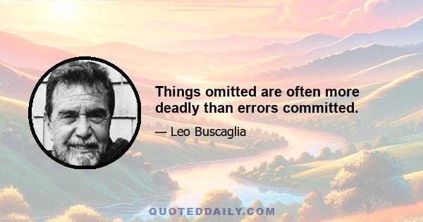 Things omitted are often more deadly than errors committed.