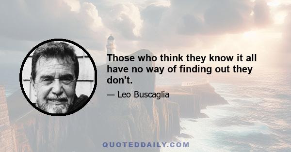 Those who think they know it all have no way of finding out they don't.