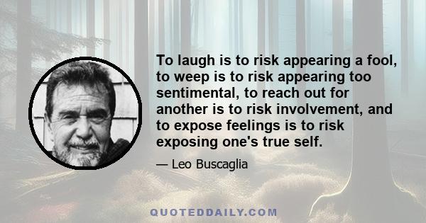 To laugh is to risk appearing a fool, to weep is to risk appearing too sentimental, to reach out for another is to risk involvement, and to expose feelings is to risk exposing one's true self.