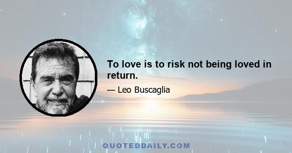 To love is to risk not being loved in return.