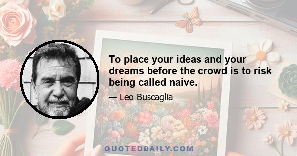 To place your ideas and your dreams before the crowd is to risk being called naive.