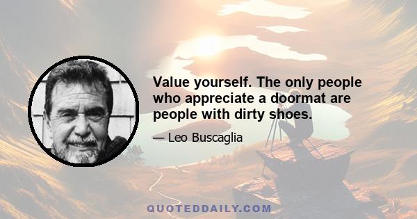 Value yourself. The only people who appreciate a doormat are people with dirty shoes.