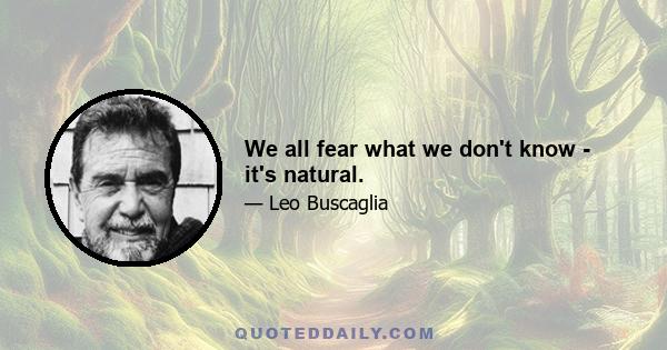 We all fear what we don't know - it's natural.