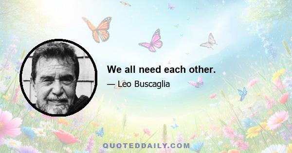 We all need each other.