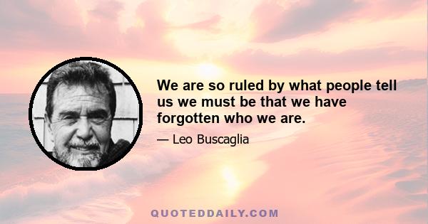 We are so ruled by what people tell us we must be that we have forgotten who we are.