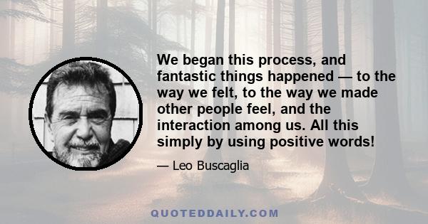 We began this process, and fantastic things happened — to the way we felt, to the way we made other people feel, and the interaction among us. All this simply by using positive words!