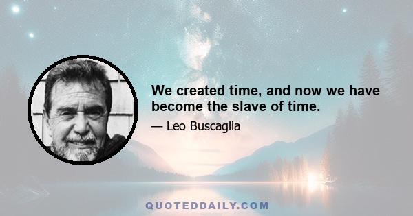 We created time, and now we have become the slave of time.