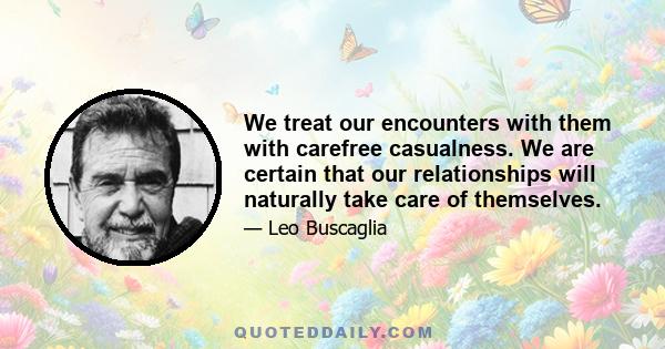 We treat our encounters with them with carefree casualness. We are certain that our relationships will naturally take care of themselves.