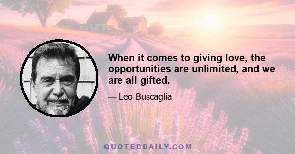 When it comes to giving love, the opportunities are unlimited, and we are all gifted.