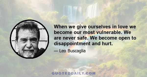 When we give ourselves in love we become our most vulnerable. We are never safe. We become open to disappointment and hurt.