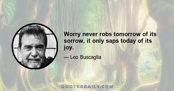 Worry never robs tomorrow of its sorrow, it only saps today of its joy.