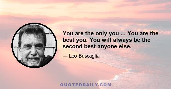 You are the only you ... You are the best you. You will always be the second best anyone else.