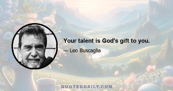 Your talent is God's gift to you.