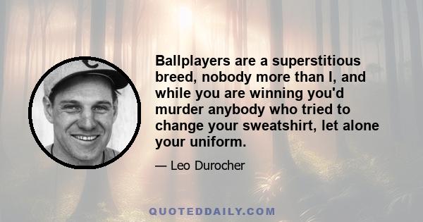 Ballplayers are a superstitious breed, nobody more than I, and while you are winning you'd murder anybody who tried to change your sweatshirt, let alone your uniform.