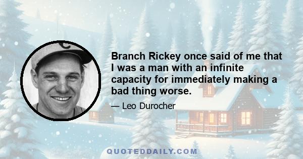 Branch Rickey once said of me that I was a man with an infinite capacity for immediately making a bad thing worse.