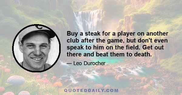 Buy a steak for a player on another club after the game, but don't even speak to him on the field. Get out there and beat them to death.