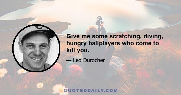 Give me some scratching, diving, hungry ballplayers who come to kill you.