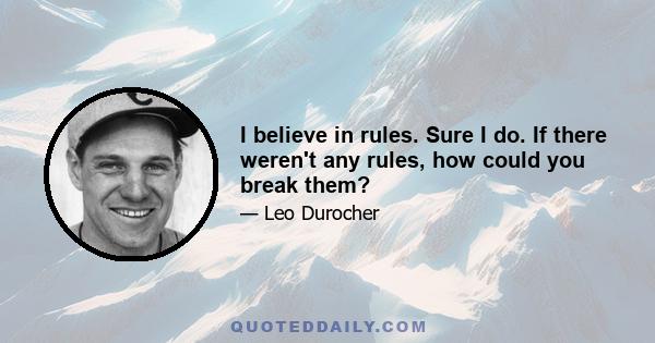 I believe in rules. Sure I do. If there weren't any rules, how could you break them?