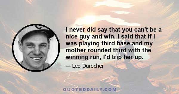 I never did say that you can't be a nice guy and win. I said that if I was playing third base and my mother rounded third with the winning run, I'd trip her up.