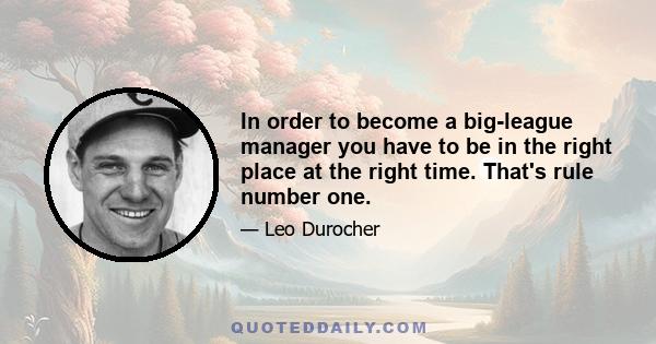 In order to become a big-league manager you have to be in the right place at the right time. That's rule number one.