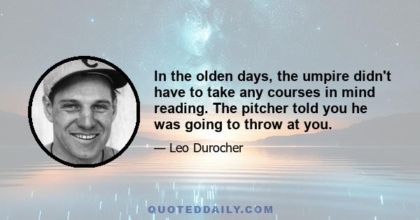 In the olden days, the umpire didn't have to take any courses in mind reading. The pitcher told you he was going to throw at you.