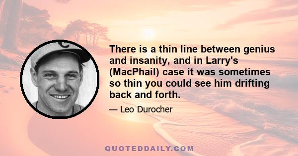 There is a thin line between genius and insanity, and in Larry's (MacPhail) case it was sometimes so thin you could see him drifting back and forth.