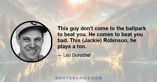 This guy don't come to the ballpark to beat you. He comes to beat you bad. This (Jackie) Robinson, he plays a ton.