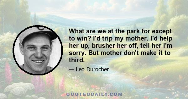 What are we at the park for except to win? I'd trip my mother. I'd help her up, brusher her off, tell her I'm sorry. But mother don't make it to third.