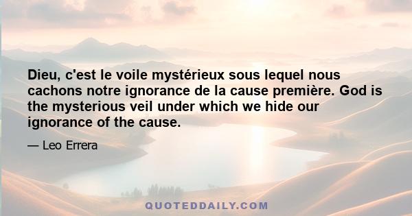 Dieu, c'est le voile mystérieux sous lequel nous cachons notre ignorance de la cause première. God is the mysterious veil under which we hide our ignorance of the cause.