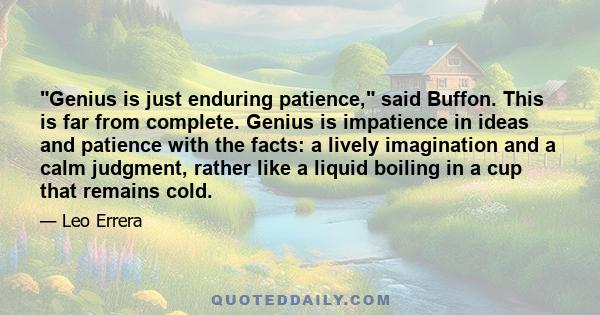 Genius is just enduring patience, said Buffon. This is far from complete. Genius is impatience in ideas and patience with the facts: a lively imagination and a calm judgment, rather like a liquid boiling in a cup that