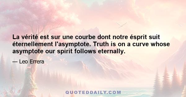 La vérité est sur une courbe dont notre ésprit suit éternellement l'asymptote. Truth is on a curve whose asymptote our spirit follows eternally.