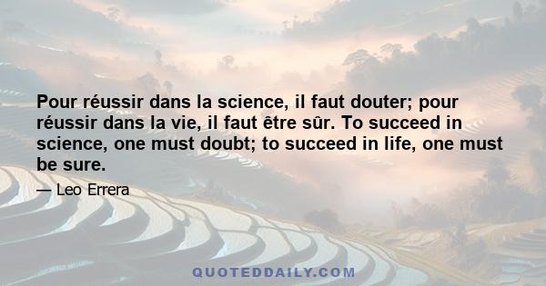 Pour réussir dans la science, il faut douter; pour réussir dans la vie, il faut être sûr. To succeed in science, one must doubt; to succeed in life, one must be sure.