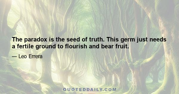 The paradox is the seed of truth. This germ just needs a fertile ground to flourish and bear fruit.