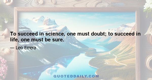 To succeed in science, one must doubt; to succeed in life, one must be sure.