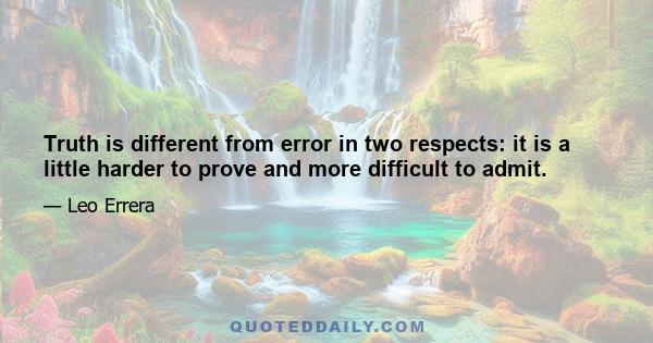 Truth is different from error in two respects: it is a little harder to prove and more difficult to admit.