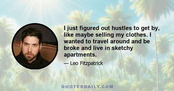 I just figured out hustles to get by, like maybe selling my clothes. I wanted to travel around and be broke and live in sketchy apartments.