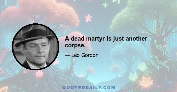 A dead martyr is just another corpse.