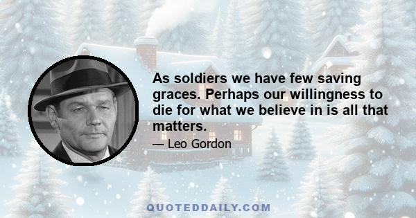 As soldiers we have few saving graces. Perhaps our willingness to die for what we believe in is all that matters.