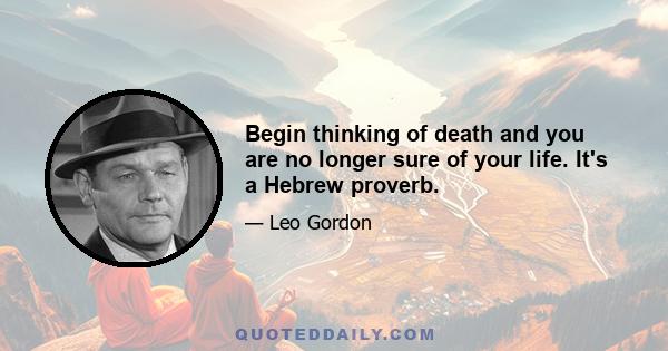 Begin thinking of death and you are no longer sure of your life. It's a Hebrew proverb.