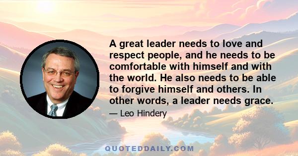 A great leader needs to love and respect people, and he needs to be comfortable with himself and with the world. He also needs to be able to forgive himself and others. In other words, a leader needs grace.