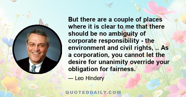 But there are a couple of places where it is clear to me that there should be no ambiguity of corporate responsibility - the environment and civil rights, .. As a corporation, you cannot let the desire for unanimity