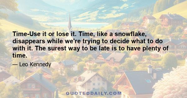 Time-Use it or lose it. Time, like a snowflake, disappears while we're trying to decide what to do with it. The surest way to be late is to have plenty of time.