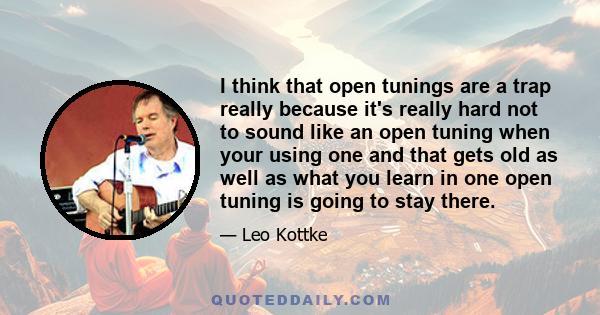 I think that open tunings are a trap really because it's really hard not to sound like an open tuning when your using one and that gets old as well as what you learn in one open tuning is going to stay there.