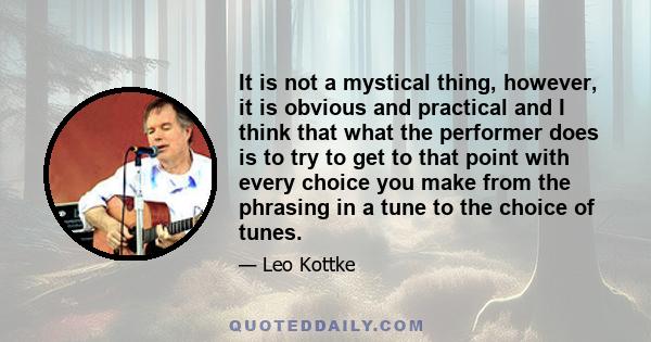 It is not a mystical thing, however, it is obvious and practical and I think that what the performer does is to try to get to that point with every choice you make from the phrasing in a tune to the choice of tunes.