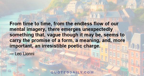 From time to time, from the endless flow of our mental imagery, there emerges unexpectedly something that, vague though it may be, seems to carry the promise of a form, a meaning, and, more important, an irresistible