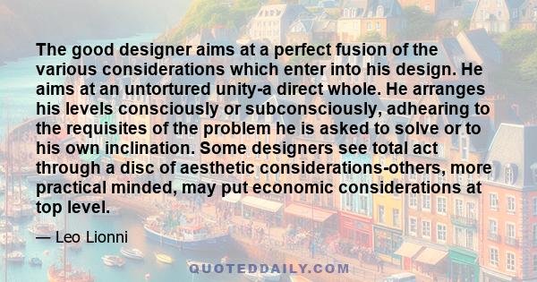 The good designer aims at a perfect fusion of the various considerations which enter into his design. He aims at an untortured unity-a direct whole. He arranges his levels consciously or subconsciously, adhearing to the 