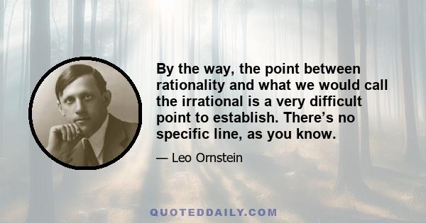 By the way, the point between rationality and what we would call the irrational is a very difficult point to establish. There’s no specific line, as you know.