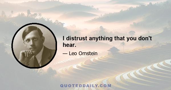 I distrust anything that you don't hear.