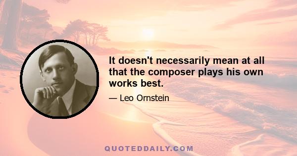 It doesn't necessarily mean at all that the composer plays his own works best.