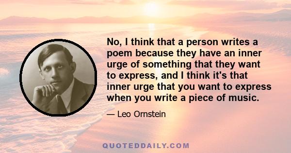 No, I think that a person writes a poem because they have an inner urge of something that they want to express, and I think it's that inner urge that you want to express when you write a piece of music.